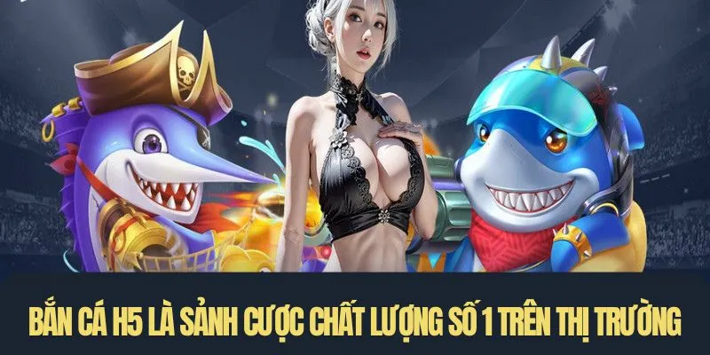 Bắn cá h5 là sảnh cược chất lượng số 1 trên thị trường