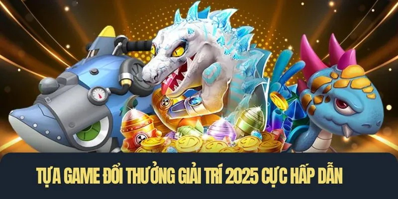 Tựa game đổi thưởng giải trí 2025 cực hấp dẫn