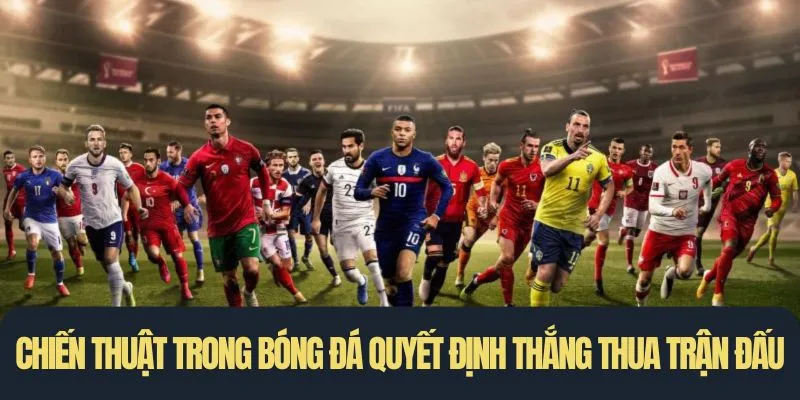 Chiến thuật trong bóng đá đóng vai trò cốt lõi, quyết định thắng thua trận đấu