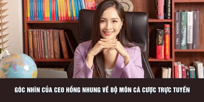 Góc nhìn của Ceo Hồng Nhung về bộ môn cá cược trực tuyến