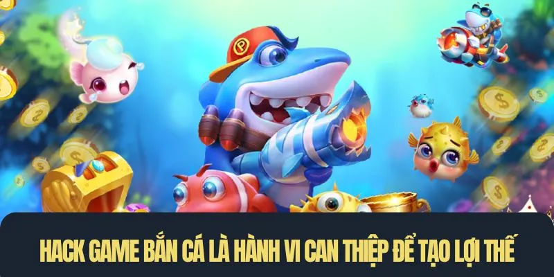 Hack game bắn cá là hành vi can thiệp vào hệ thống để tạo lợi thế