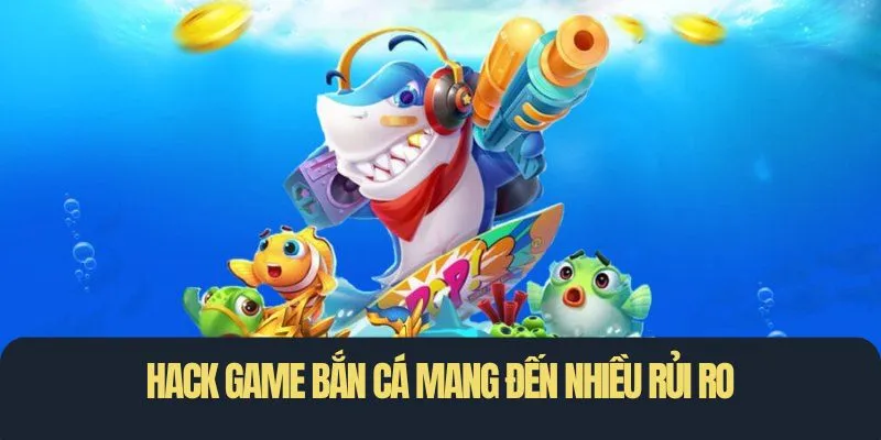 Hack game bắn cá mang đến nhiều rủi ro lớn cho người chơi
